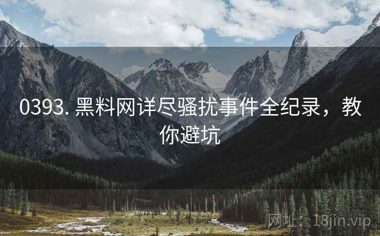 0393. 黑料网详尽骚扰事件全纪录，教你避坑