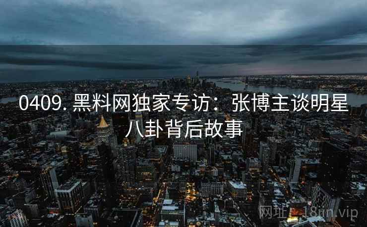 0409. 黑料网独家专访：张博主谈明星八卦背后故事