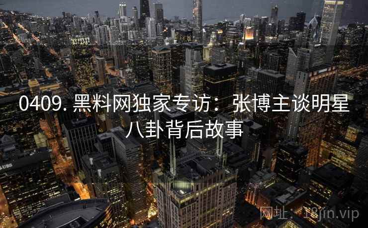 0409. 黑料网独家专访：张博主谈明星八卦背后故事