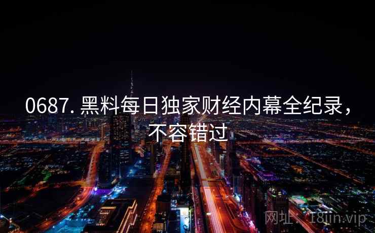 0687. 黑料每日独家财经内幕全纪录，不容错过