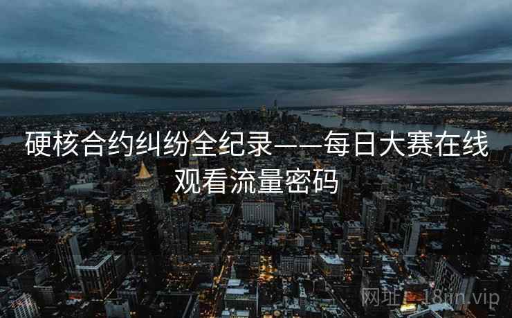 硬核合约纠纷全纪录——每日大赛在线观看流量密码