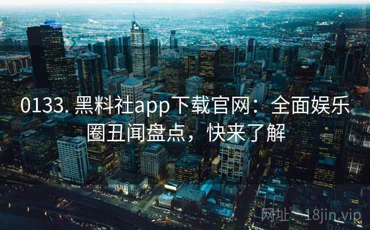 0133. 黑料社app下载官网：全面娱乐圈丑闻盘点，快来了解