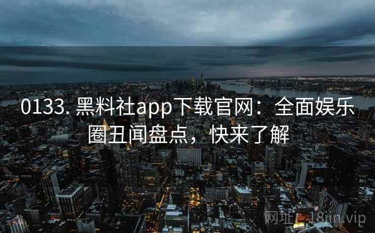 0133. 黑料社app下载官网：全面娱乐圈丑闻盘点，快来了解