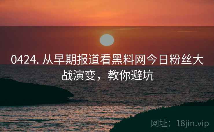 0424. 从早期报道看黑料网今日粉丝大战演变，教你避坑