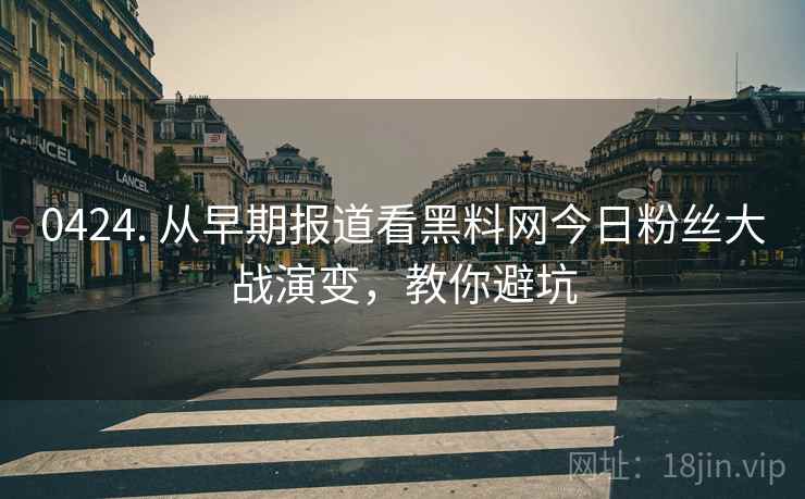 0424. 从早期报道看黑料网今日粉丝大战演变，教你避坑