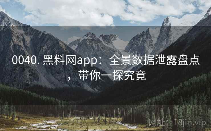 0040. 黑料网app：全景数据泄露盘点，带你一探究竟
