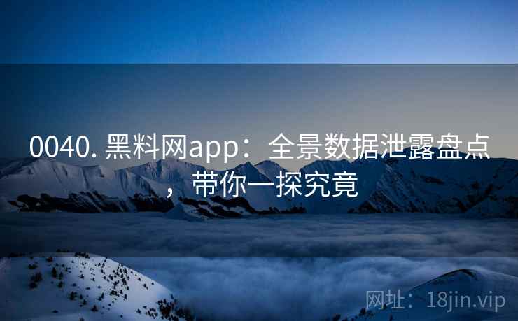 0040. 黑料网app：全景数据泄露盘点，带你一探究竟