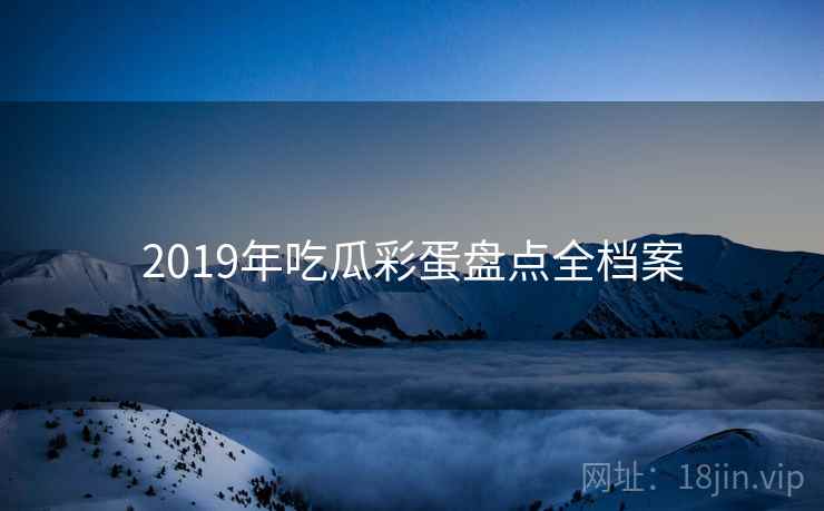2019年吃瓜彩蛋盘点全档案