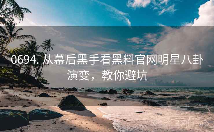 0694. 从幕后黑手看黑料官网明星八卦演变，教你避坑