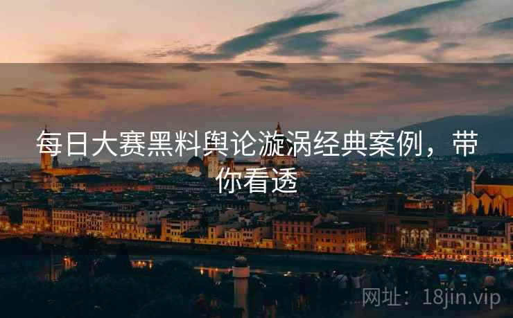 每日大赛黑料舆论漩涡经典案例，带你看透