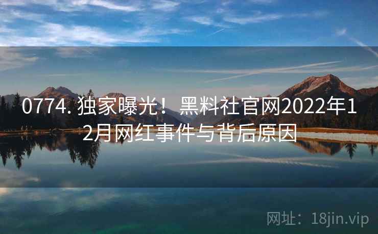 0774. 独家曝光！黑料社官网2022年12月网红事件与背后原因