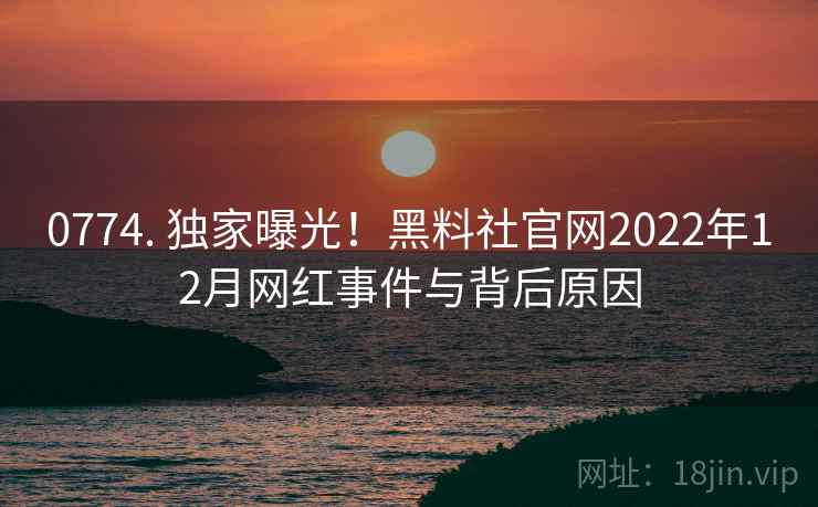 0774. 独家曝光！黑料社官网2022年12月网红事件与背后原因