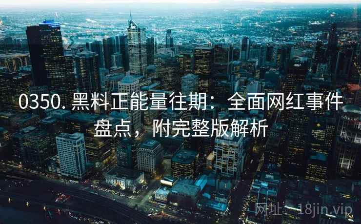 0350. 黑料正能量往期：全面网红事件盘点，附完整版解析