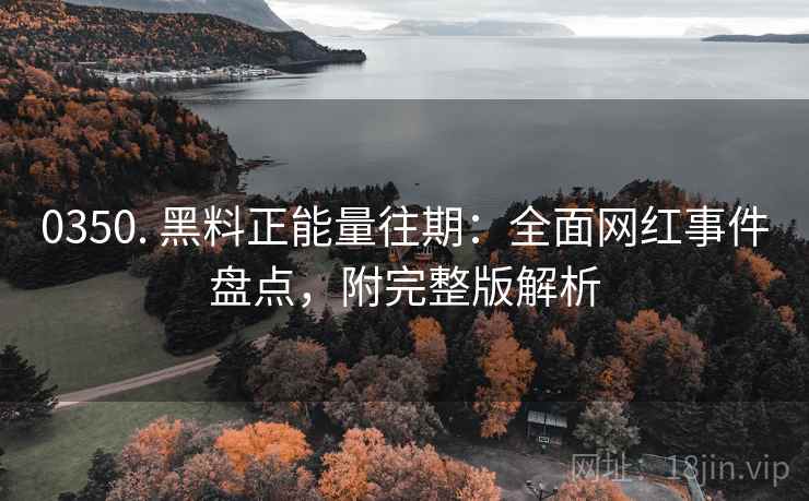 0350. 黑料正能量往期：全面网红事件盘点，附完整版解析