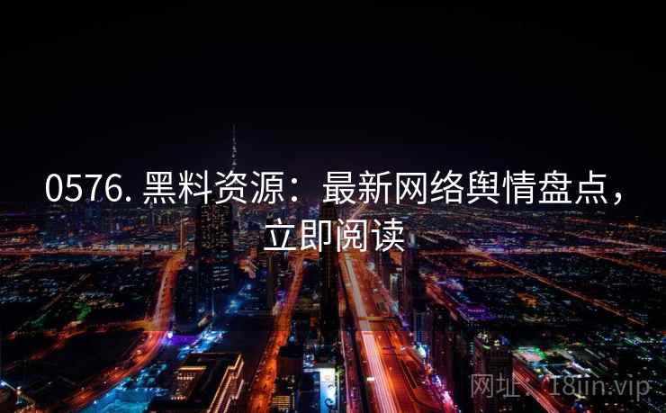 0576. 黑料资源：最新网络舆情盘点，立即阅读