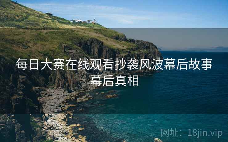 每日大赛在线观看抄袭风波幕后故事幕后真相
