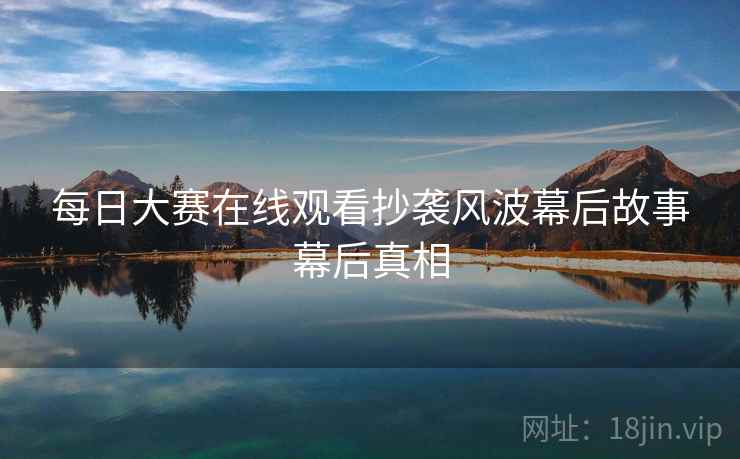 每日大赛在线观看抄袭风波幕后故事幕后真相