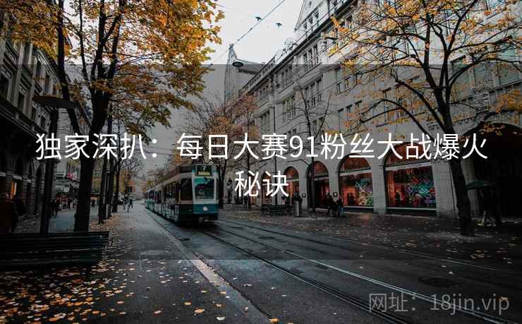 独家深扒：每日大赛91粉丝大战爆火秘诀