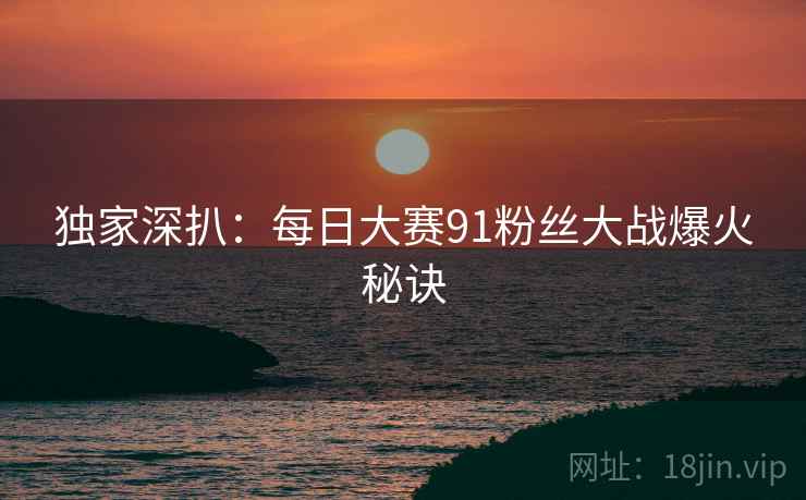 独家深扒：每日大赛91粉丝大战爆火秘诀