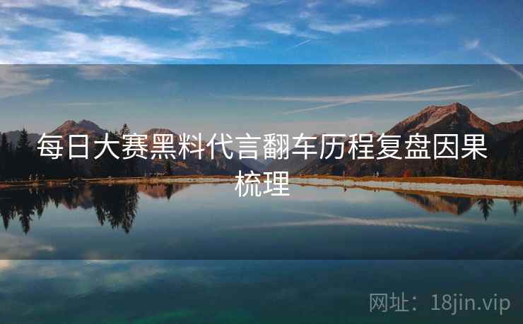 每日大赛黑料代言翻车历程复盘因果梳理