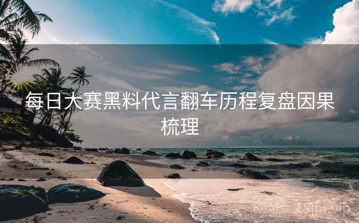每日大赛黑料代言翻车历程复盘因果梳理