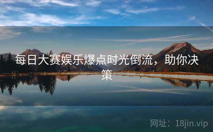 每日大赛娱乐爆点时光倒流，助你决策