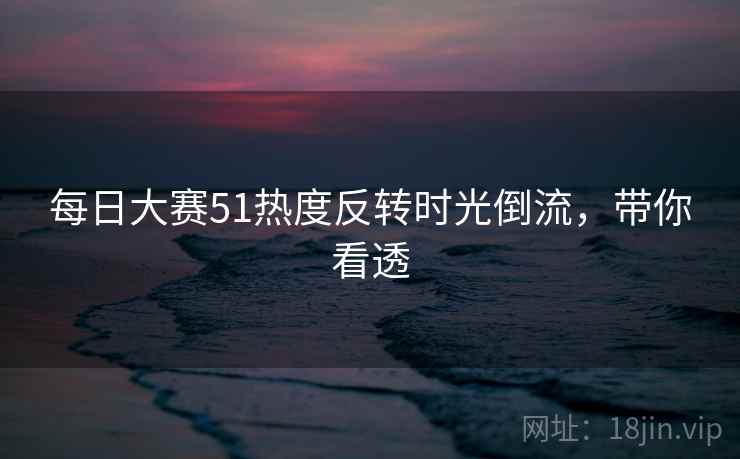 每日大赛51热度反转时光倒流，带你看透