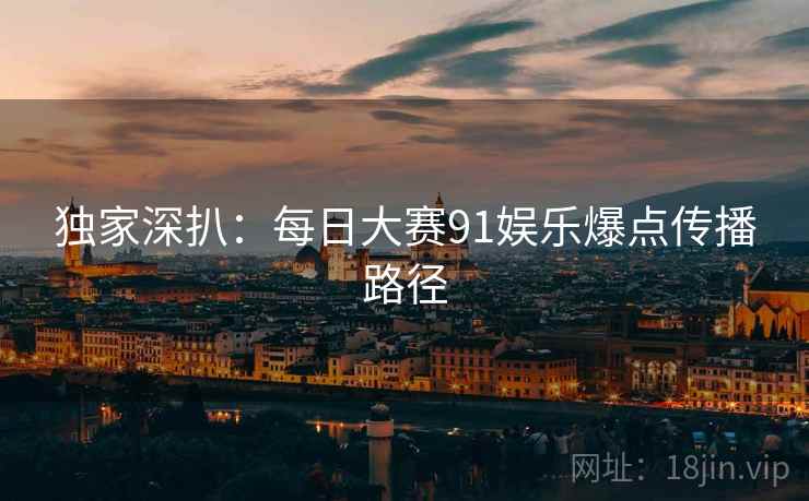 独家深扒：每日大赛91娱乐爆点传播路径