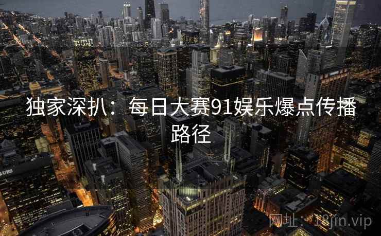 独家深扒：每日大赛91娱乐爆点传播路径