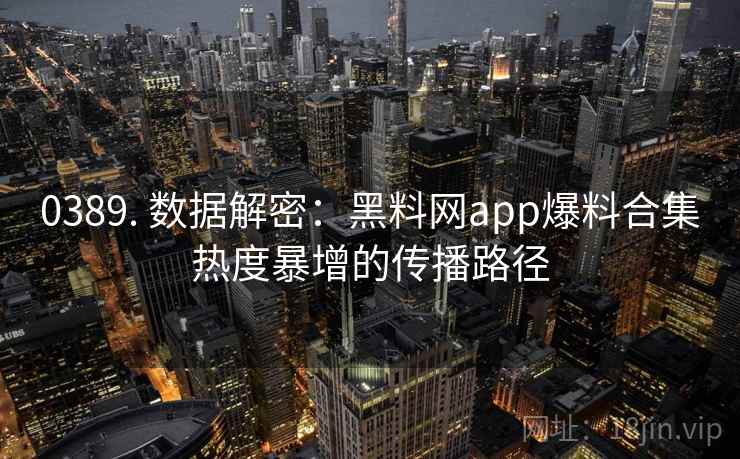 0389. 数据解密：黑料网app爆料合集热度暴增的传播路径