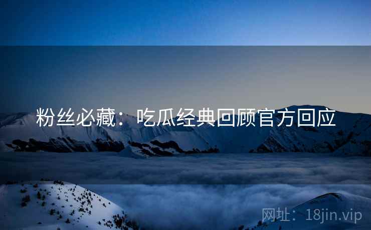 粉丝必藏：吃瓜经典回顾官方回应