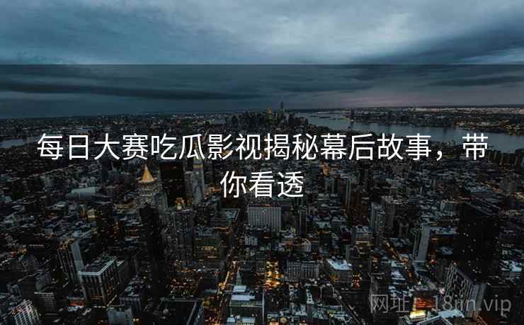 每日大赛吃瓜影视揭秘幕后故事，带你看透