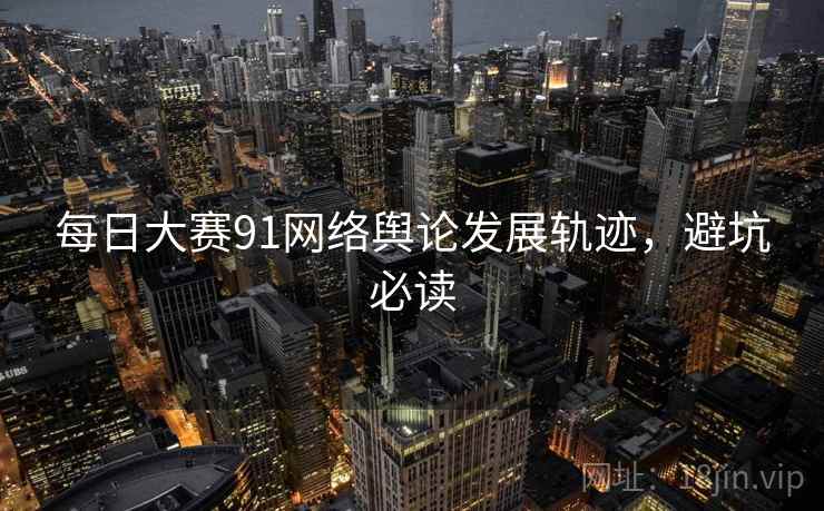 每日大赛91网络舆论发展轨迹，避坑必读