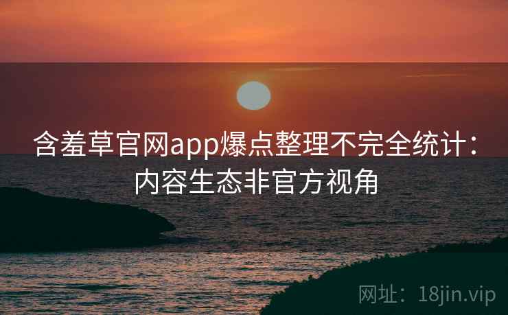 含羞草官网app爆点整理不完全统计：内容生态非官方视角