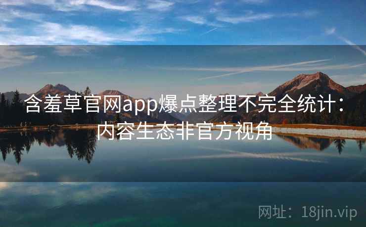含羞草官网app爆点整理不完全统计：内容生态非官方视角