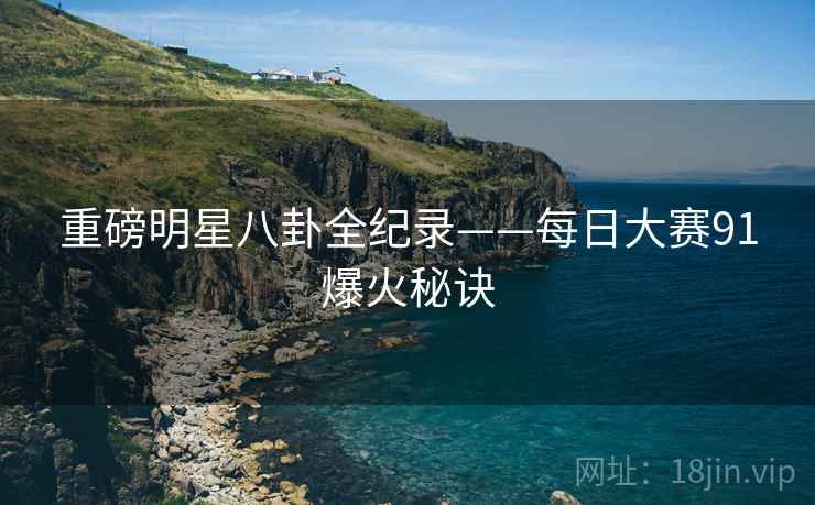 重磅明星八卦全纪录——每日大赛91爆火秘诀