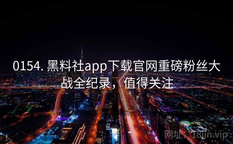 0154. 黑料社app下载官网重磅粉丝大战全纪录，值得关注