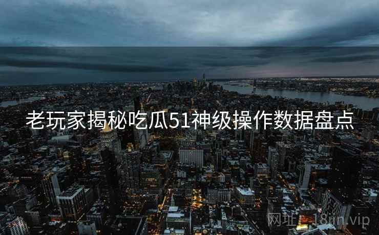 老玩家揭秘吃瓜51神级操作数据盘点