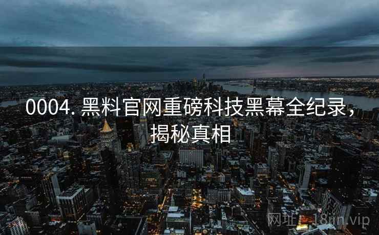 0004. 黑料官网重磅科技黑幕全纪录，揭秘真相