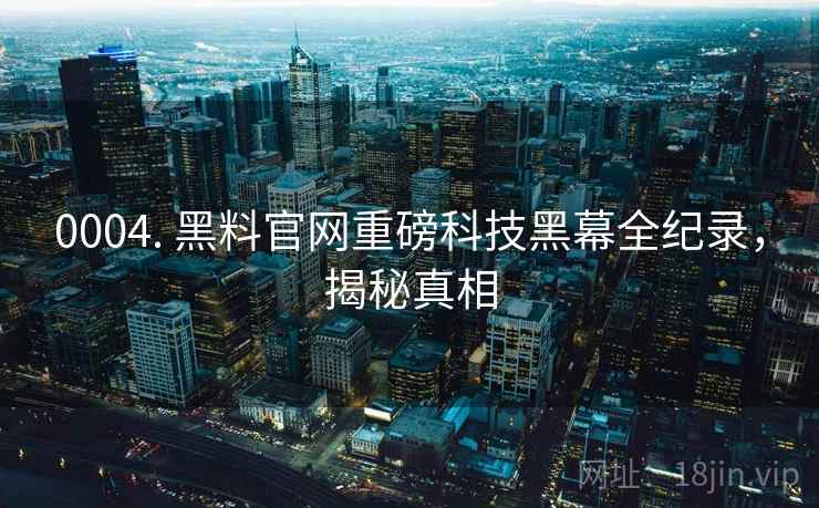 0004. 黑料官网重磅科技黑幕全纪录，揭秘真相