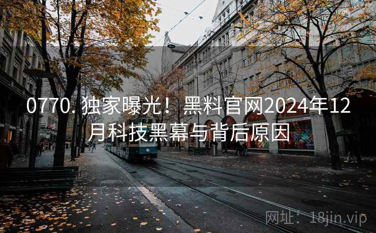 0770. 独家曝光！黑料官网2024年12月科技黑幕与背后原因