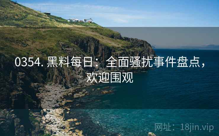0354. 黑料每日：全面骚扰事件盘点，欢迎围观
