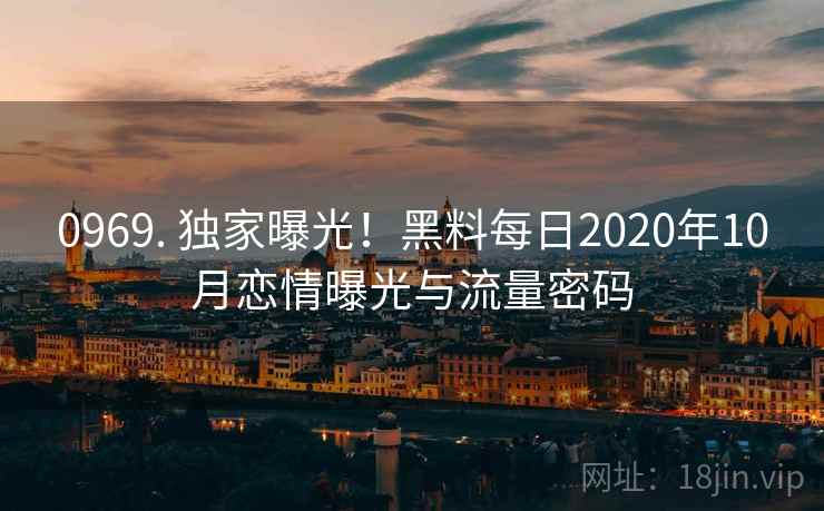 0969. 独家曝光！黑料每日2020年10月恋情曝光与流量密码