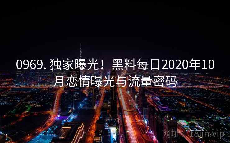 0969. 独家曝光！黑料每日2020年10月恋情曝光与流量密码