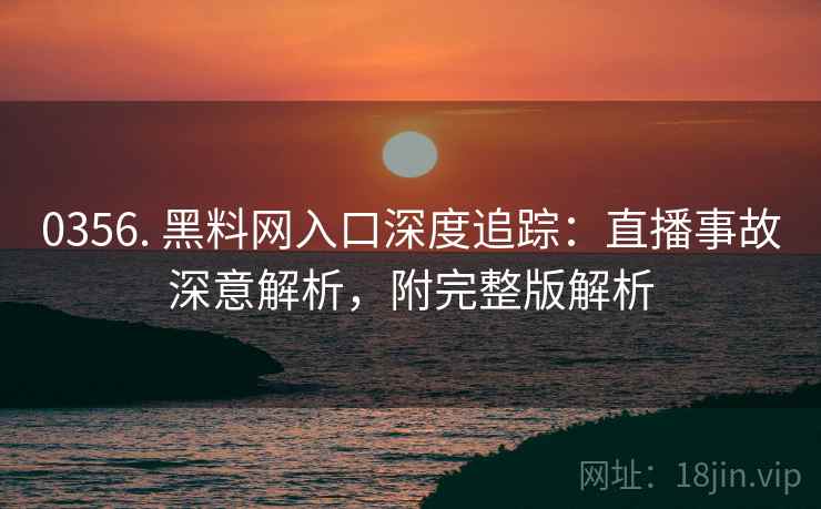 0356. 黑料网入口深度追踪：直播事故深意解析，附完整版解析