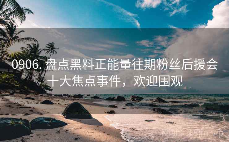 0906. 盘点黑料正能量往期粉丝后援会十大焦点事件，欢迎围观
