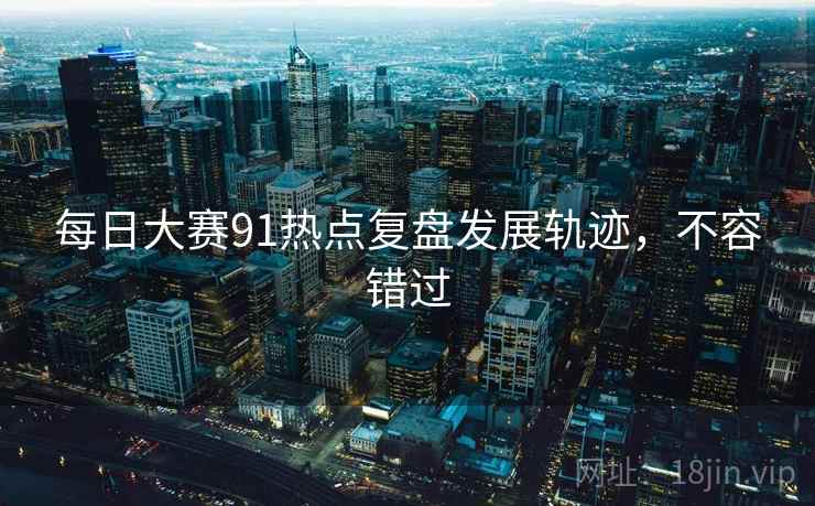 每日大赛91热点复盘发展轨迹，不容错过