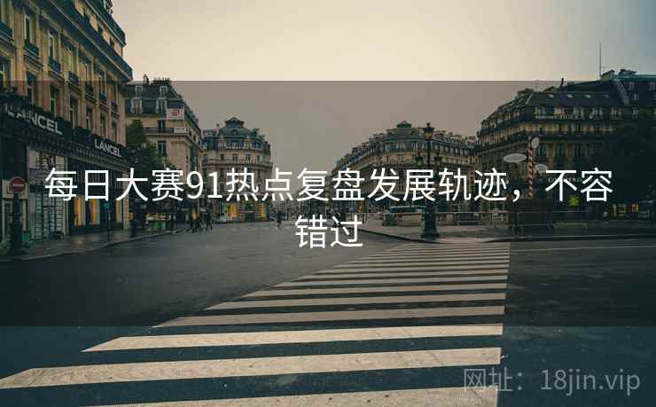 每日大赛91热点复盘发展轨迹，不容错过