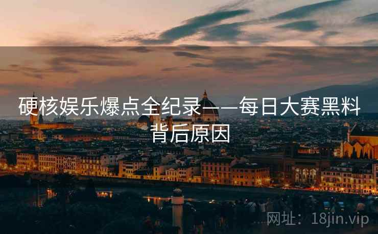 硬核娱乐爆点全纪录——每日大赛黑料背后原因