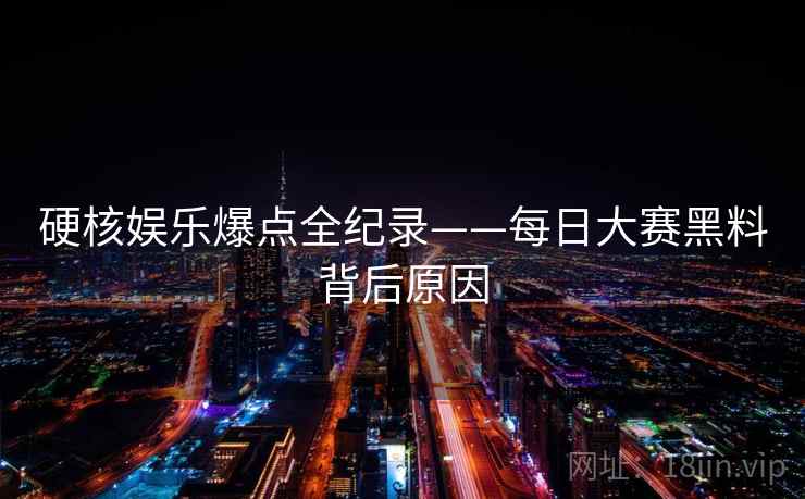 硬核娱乐爆点全纪录——每日大赛黑料背后原因